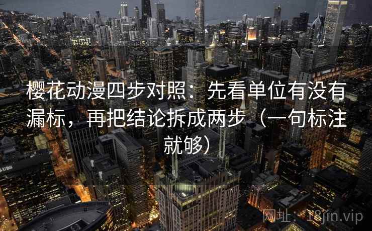樱花动漫四步对照：先看单位有没有漏标，再把结论拆成两步（一句标注就够）