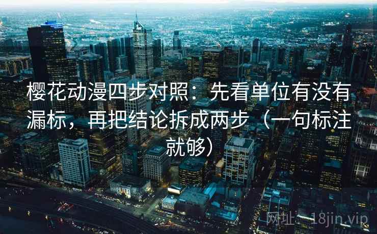 樱花动漫四步对照：先看单位有没有漏标，再把结论拆成两步（一句标注就够）