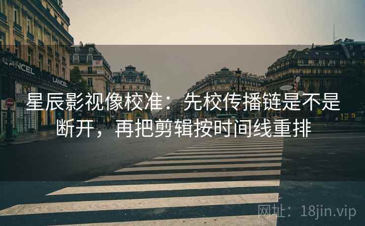 星辰影视像校准：先校传播链是不是断开，再把剪辑按时间线重排