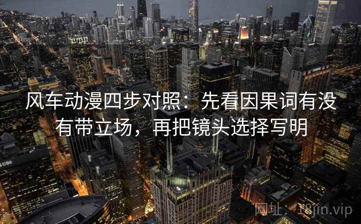 风车动漫四步对照:先看因果词有没有带立场,再把镜头选择写明 风车动漫四步对照:先看因果词有没有带立场,再把镜头选择写明