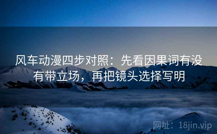 风车动漫四步对照:先看因果词有没有带立场,再把镜头选择写明 风车动漫四步对照:先看因果词有没有带立场,再把镜头选择写明