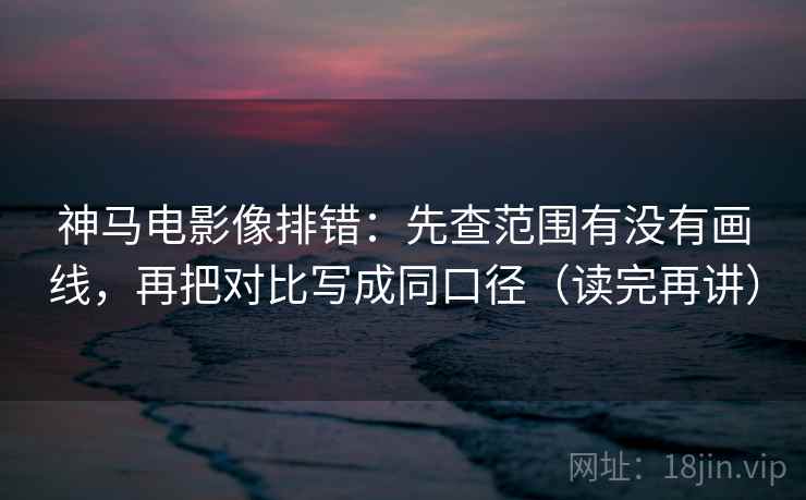神马电影像排错：先查范围有没有画线，再把对比写成同口径（读完再讲）