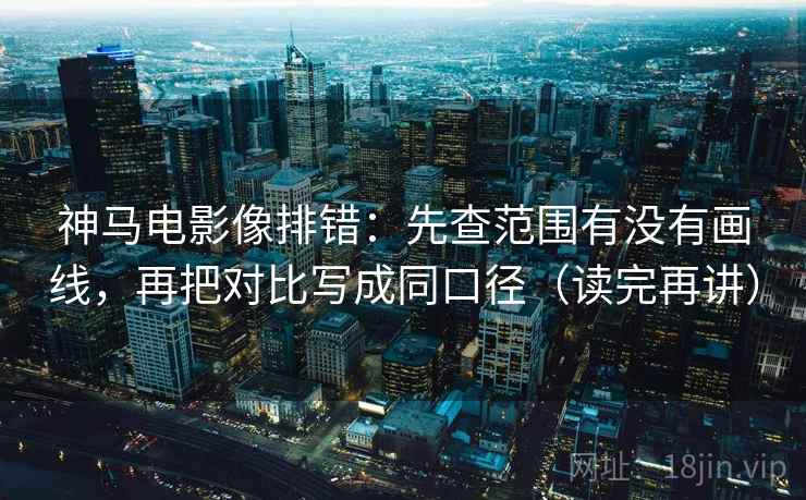 神马电影像排错：先查范围有没有画线，再把对比写成同口径（读完再讲）