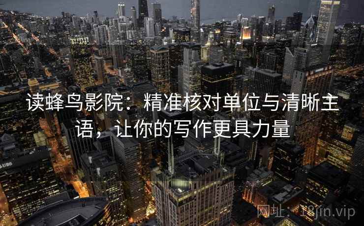 读蜂鸟影院：精准核对单位与清晰主语，让你的写作更具力量