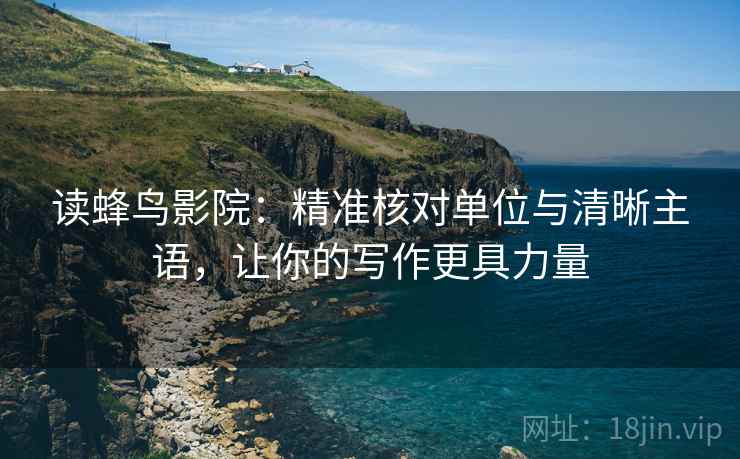 读蜂鸟影院：精准核对单位与清晰主语，让你的写作更具力量