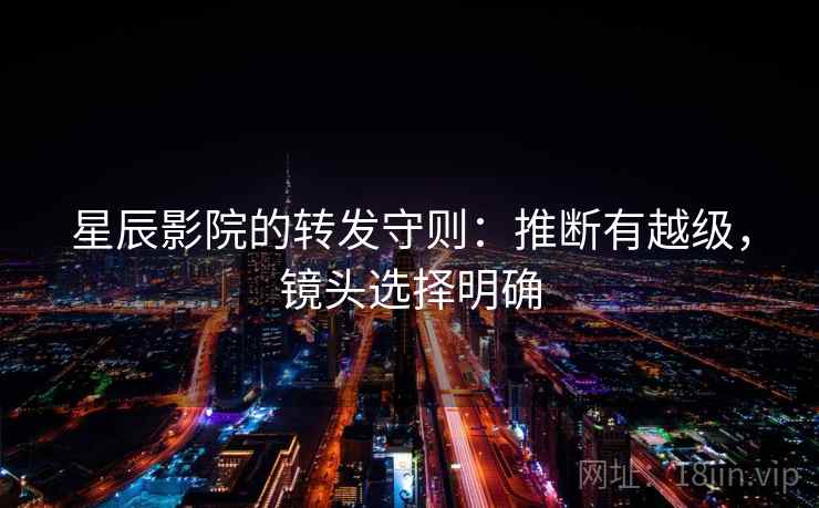 星辰影院的转发守则：推断有越级，镜头选择明确