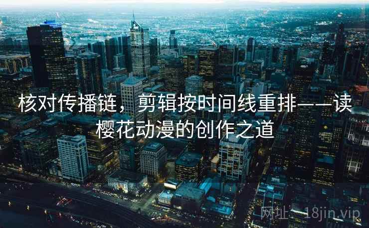 核对传播链，剪辑按时间线重排——读樱花动漫的创作之道