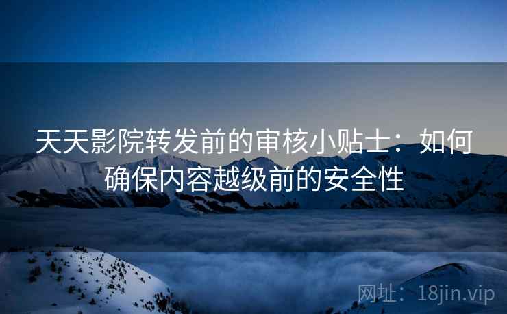 天天影院转发前的审核小贴士：如何确保内容越级前的安全性