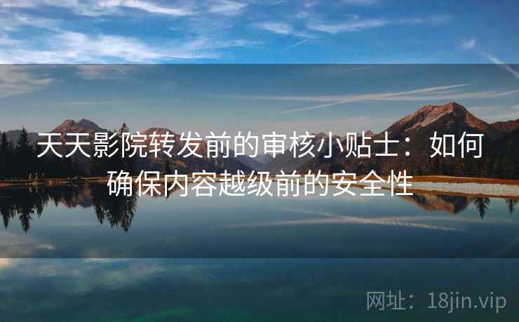 天天影院转发前的审核小贴士：如何确保内容越级前的安全性