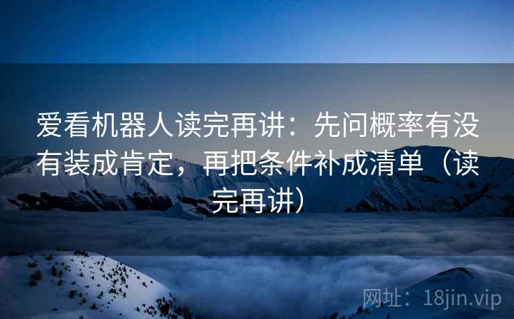 爱看机器人读完再讲：先问概率有没有装成肯定，再把条件补成清单（读完再讲）