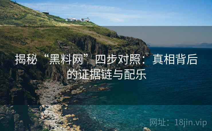 揭秘“黑料网”四步对照：真相背后的证据链与配乐
