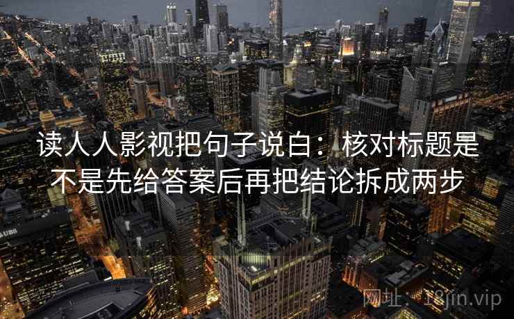 读人人影视把句子说白：核对标题是不是先给答案后再把结论拆成两步