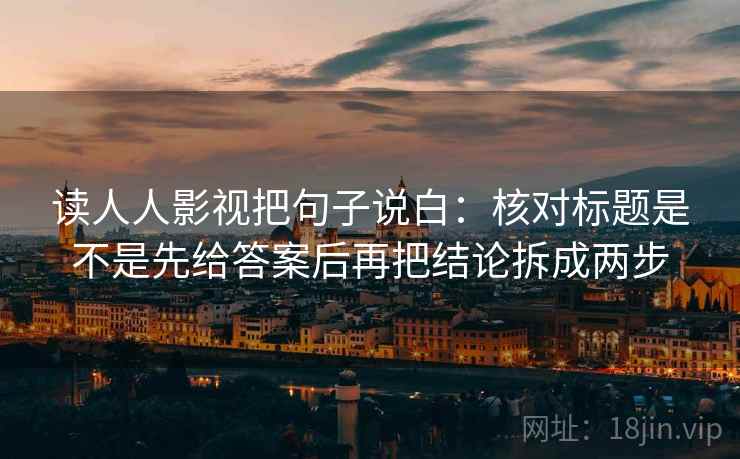 读人人影视把句子说白：核对标题是不是先给答案后再把结论拆成两步