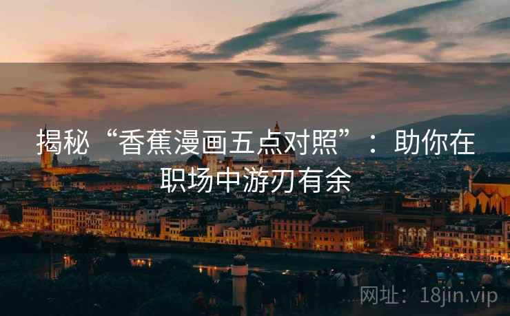 揭秘“香蕉漫画五点对照”：助你在职场中游刃有余