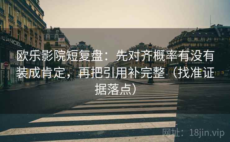 欧乐影院短复盘：先对齐概率有没有装成肯定，再把引用补完整（找准证据落点）