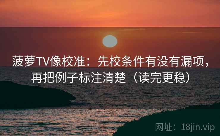 菠萝TV像校准：先校条件有没有漏项，再把例子标注清楚（读完更稳）
