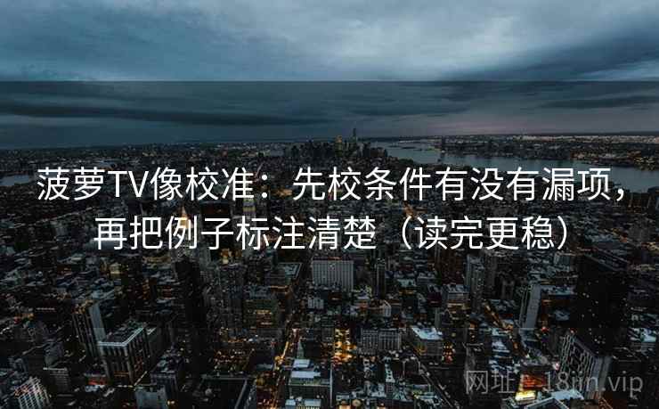 菠萝TV像校准：先校条件有没有漏项，再把例子标注清楚（读完更稳）