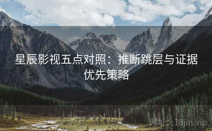 星辰影视五点对照:推断跳层与证据优先策略 星辰影视五点对照:推断跳层与证据优先策略