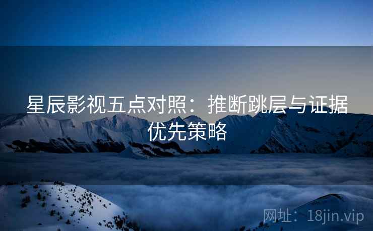 星辰影视五点对照:推断跳层与证据优先策略 星辰影视五点对照:推断跳层与证据优先策略