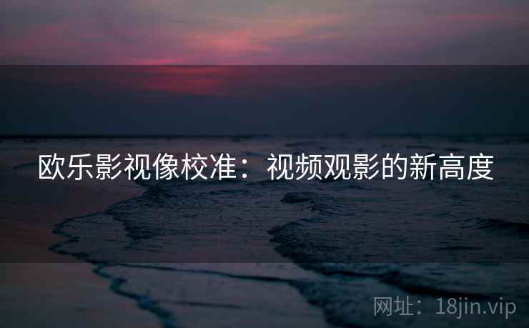 欧乐影视像校准:视频观影的新高度 欧乐影视像校准:视频观影的新高度