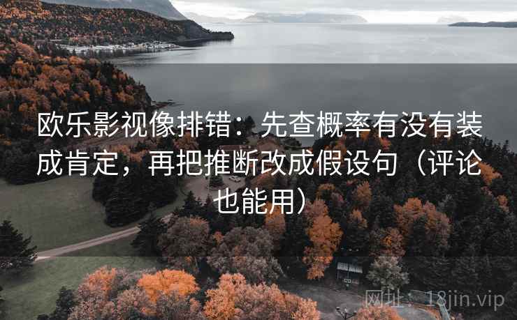 欧乐影视像排错:先查概率有没有装成肯定,再把推断改成假设句(评论也能用) 欧乐影视像排错:先查概率有没有装成肯定,再把推断改成假设句(评论也能用)