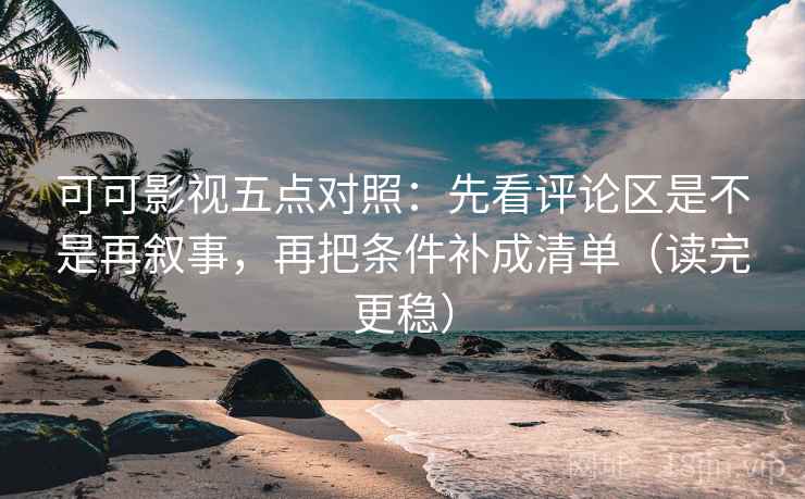 可可影视五点对照：先看评论区是不是再叙事，再把条件补成清单（读完更稳）