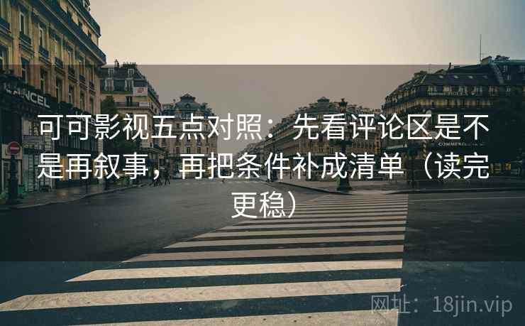 可可影视五点对照：先看评论区是不是再叙事，再把条件补成清单（读完更稳）