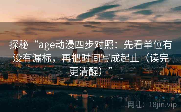探秘“age动漫四步对照:先看单位有没有漏标,再把时间写成起止(读完更清醒)” 探秘“age动漫四步对照:先看单位有没有漏标,再把时间写成起止(读完更清醒)”