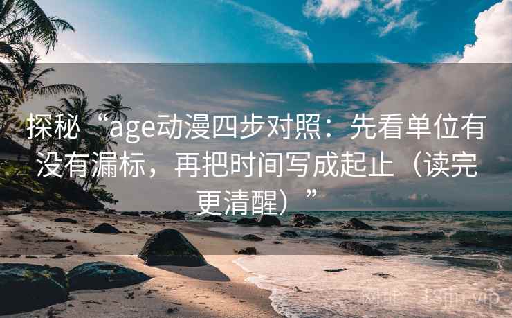 探秘“age动漫四步对照:先看单位有没有漏标,再把时间写成起止(读完更清醒)” 探秘“age动漫四步对照:先看单位有没有漏标,再把时间写成起止(读完更清醒)”