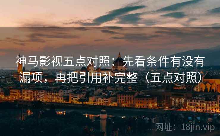神马影视五点对照:先看条件有没有漏项,再把引用补完整(五点对照) 神马影视五点对照:先看条件有没有漏项,再把引用补完整(五点对照)