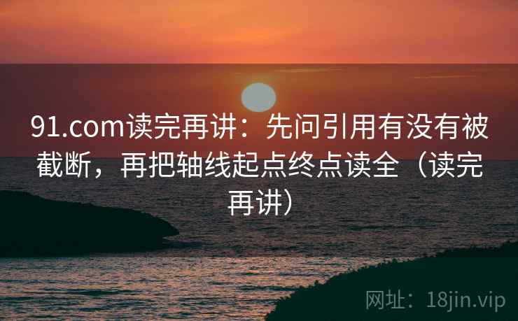 91.com读完再讲：先问引用有没有被截断，再把轴线起点终点读全（读完再讲）
