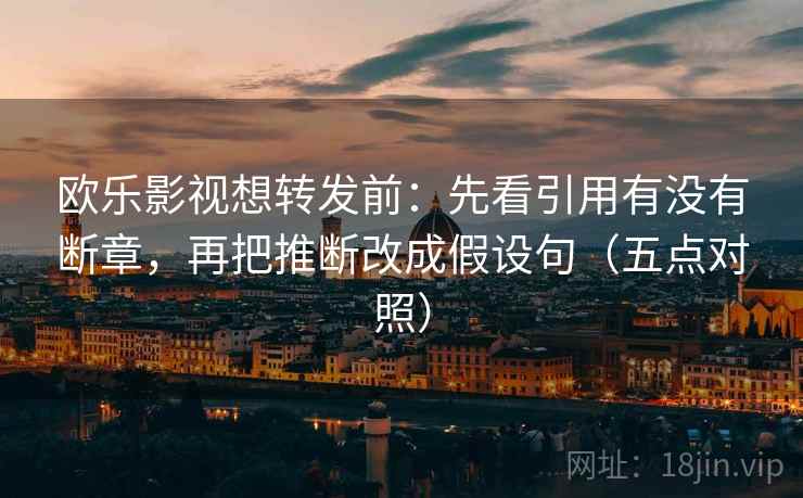 欧乐影视想转发前:先看引用有没有断章,再把推断改成假设句(五点对照) 欧乐影视想转发前:先看引用有没有断章,再把推断改成假设句(五点对照)