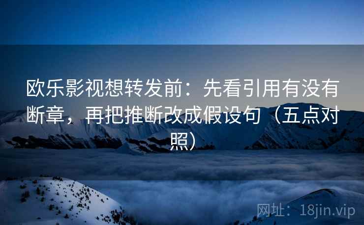 欧乐影视想转发前:先看引用有没有断章,再把推断改成假设句(五点对照) 欧乐影视想转发前:先看引用有没有断章,再把推断改成假设句(五点对照)