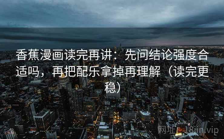 香蕉漫画读完再讲：先问结论强度合适吗，再把配乐拿掉再理解（读完更稳）