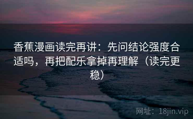 香蕉漫画读完再讲：先问结论强度合适吗，再把配乐拿掉再理解（读完更稳）