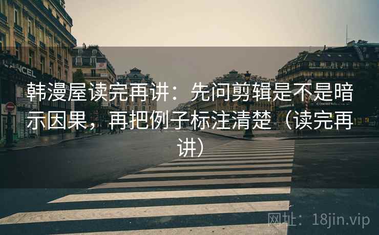 韩漫屋读完再讲：先问剪辑是不是暗示因果，再把例子标注清楚（读完再讲）