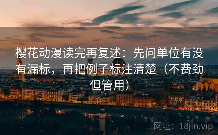樱花动漫读完再复述:先问单位有没有漏标,再把例子标注清楚(不费劲但管用) 樱花动漫读完再复述:先问单位有没有漏标,再把例子标注清楚(不费劲但管用)