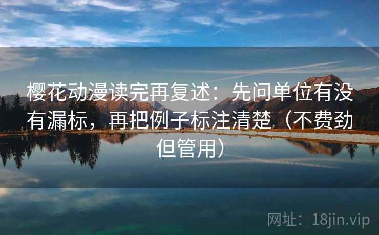 樱花动漫读完再复述:先问单位有没有漏标,再把例子标注清楚(不费劲但管用) 樱花动漫读完再复述:先问单位有没有漏标,再把例子标注清楚(不费劲但管用)