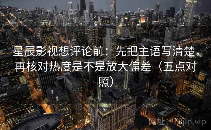 星辰影视想评论前：先把主语写清楚，再核对热度是不是放大偏差（五点对照）