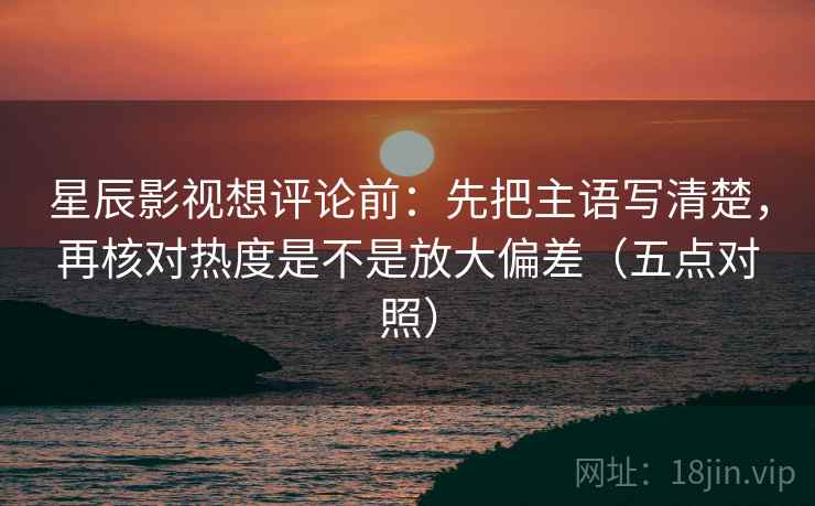 星辰影视想评论前：先把主语写清楚，再核对热度是不是放大偏差（五点对照）
