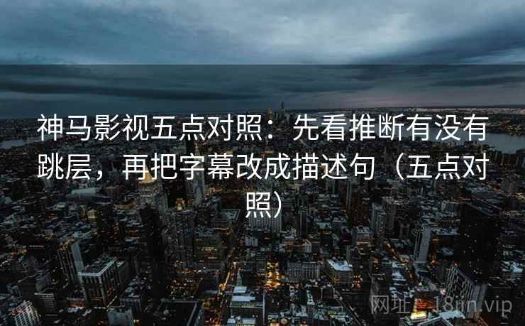 神马影视五点对照:先看推断有没有跳层,再把字幕改成描述句(五点对照) 神马影视五点对照:先看推断有没有跳层,再把字幕改成描述句(五点对照)