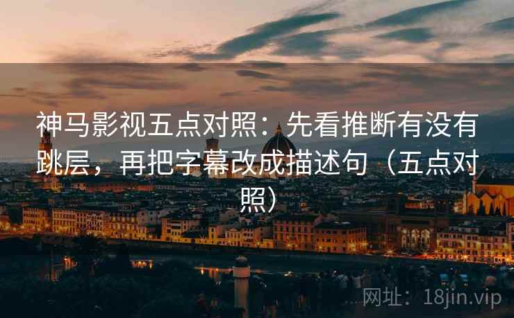 神马影视五点对照:先看推断有没有跳层,再把字幕改成描述句(五点对照) 神马影视五点对照:先看推断有没有跳层,再把字幕改成描述句(五点对照)