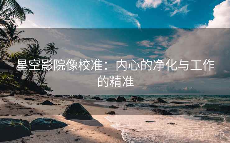 星空影院像校准：内心的净化与工作的精准