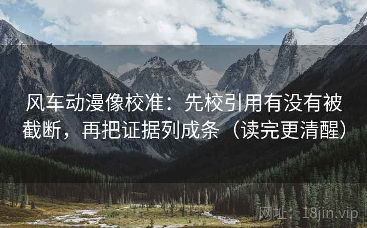 风车动漫像校准：先校引用有没有被截断，再把证据列成条（读完更清醒）