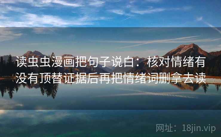 读虫虫漫画把句子说白：核对情绪有没有顶替证据后再把情绪词删拿去读