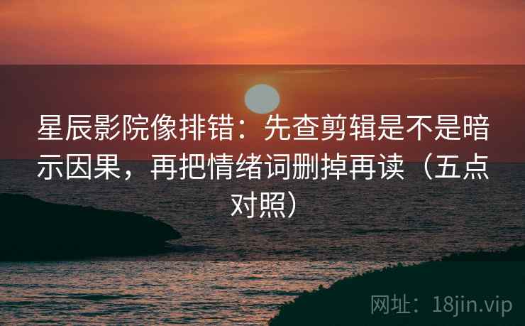 星辰影院像排错：先查剪辑是不是暗示因果，再把情绪词删掉再读（五点对照）