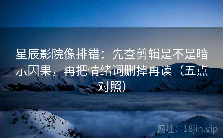 星辰影院像排错：先查剪辑是不是暗示因果，再把情绪词删掉再读（五点对照）
