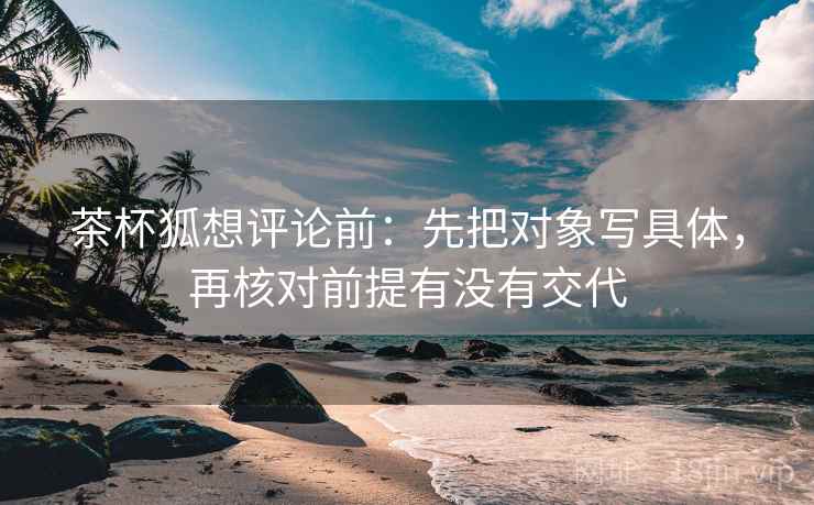 茶杯狐想评论前：先把对象写具体，再核对前提有没有交代