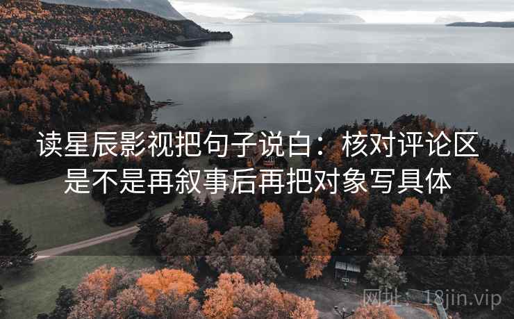 读星辰影视把句子说白：核对评论区是不是再叙事后再把对象写具体