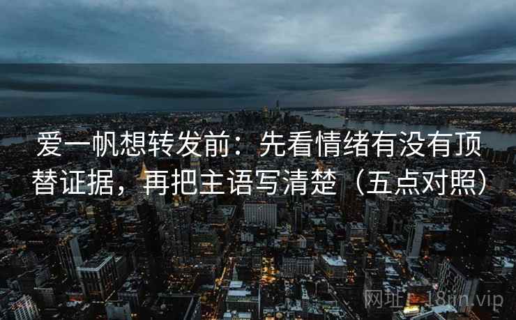 爱一帆想转发前：先看情绪有没有顶替证据，再把主语写清楚（五点对照）